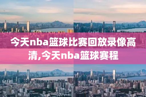 今天nba篮球比赛回放录像高清,今天nba篮球赛程