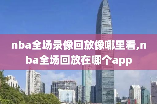 nba全场录像回放像哪里看,nba全场回放在哪个app