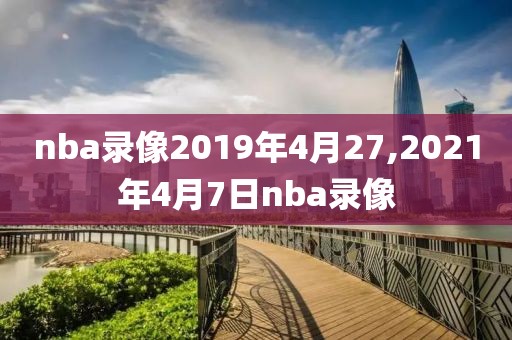 nba录像2019年4月27,2021年4月7日nba录像