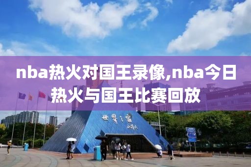 nba热火对国王录像,nba今日热火与国王比赛回放