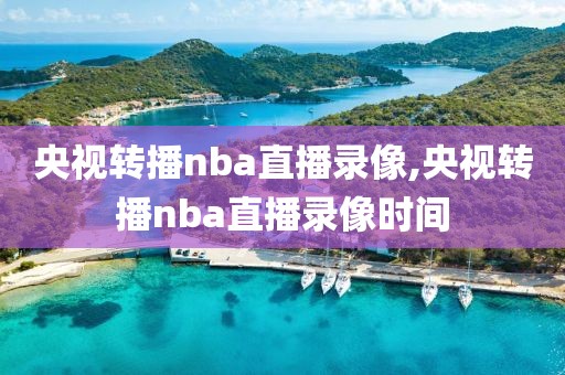 央视转播nba直播录像,央视转播nba直播录像时间 央视转播nba直播录像,央视转播nba直播录像时间