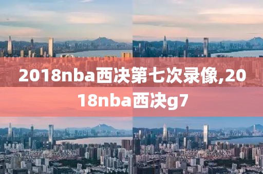 2018nba西决第七次录像,2018nba西决g7