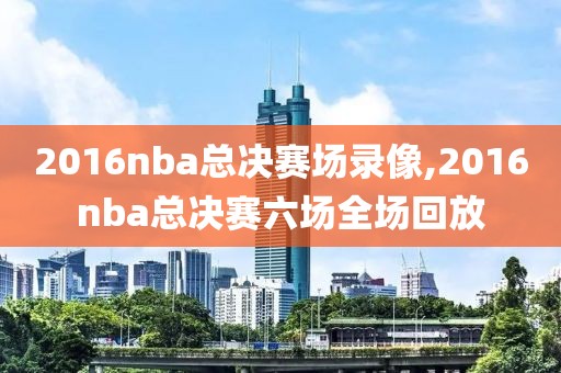 2016nba总决赛场录像,2016nba总决赛六场全场回放