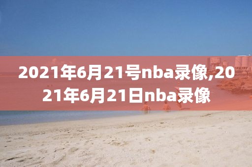 2021年6月21号nba录像,2021年6月21日nba录像