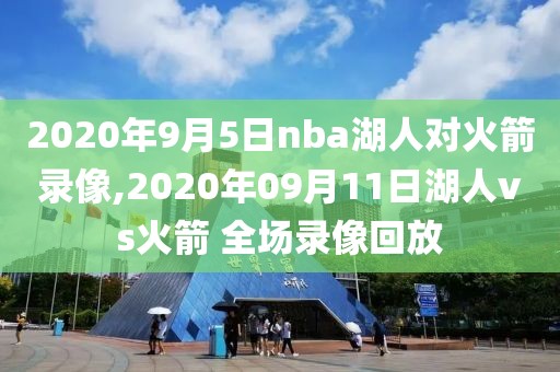 2020年9月5日nba湖人对火箭录像,2020年09月11日湖人vs火箭 全场录像回放