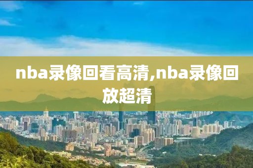 nba录像回看高清,nba录像回放超清