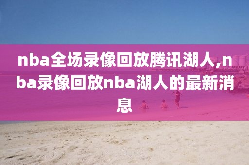 nba全场录像回放腾讯湖人,nba录像回放nba湖人的最新消息