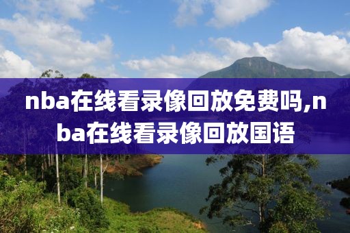 nba在线看录像回放免费吗,nba在线看录像回放国语