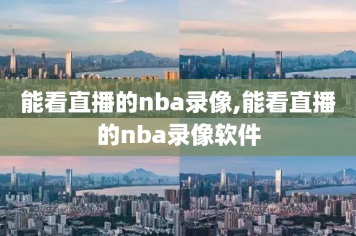 能看直播的nba录像,能看直播的nba录像软件