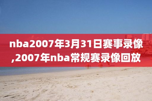 nba2007年3月31日赛事录像,2007年nba常规赛录像回放