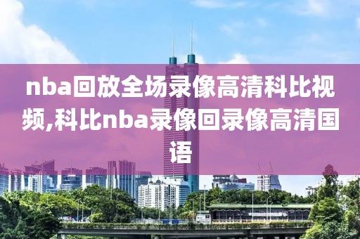 nba回放全场录像高清科比视频,科比nba录像回录像高清国语