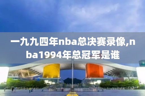 一九九四年nba总决赛录像,nba1994年总冠军是谁