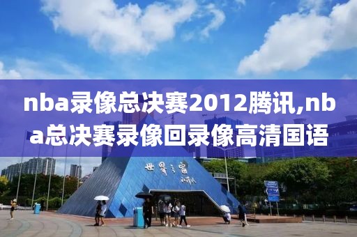 nba录像总决赛2012腾讯,nba总决赛录像回录像高清国语