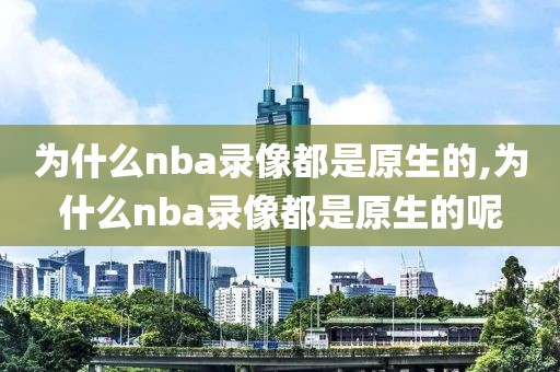 为什么nba录像都是原生的,为什么nba录像都是原生的呢
