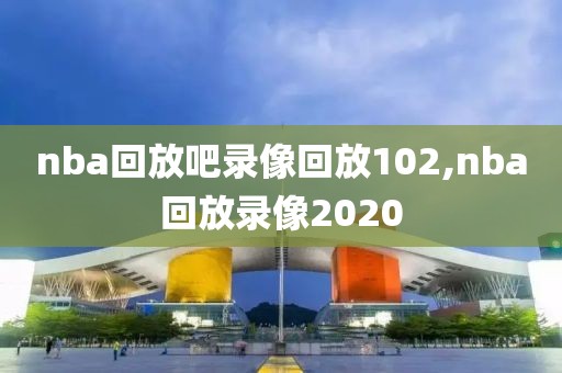 nba回放吧录像回放102,nba回放录像2020