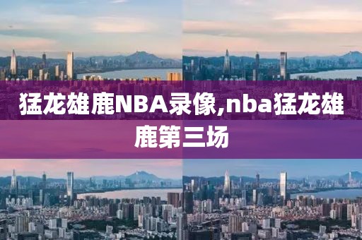 猛龙雄鹿NBA录像,nba猛龙雄鹿第三场