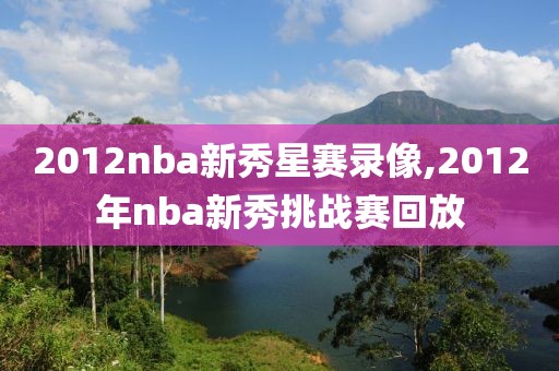 2012nba新秀星赛录像,2012年nba新秀挑战赛回放