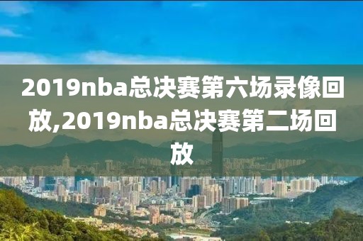 2019nba总决赛第六场录像回放,2019nba总决赛第二场回放