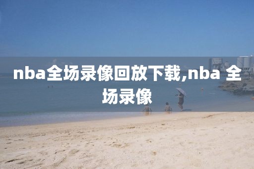 nba全场录像回放下载,nba 全场录像