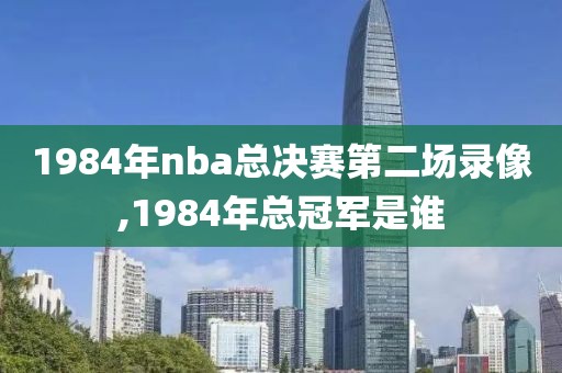 1984年nba总决赛第二场录像,1984年总冠军是谁