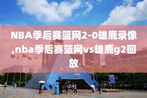 NBA季后赛篮网2-0雄鹿录像,nba季后赛篮网vs雄鹿g2回放