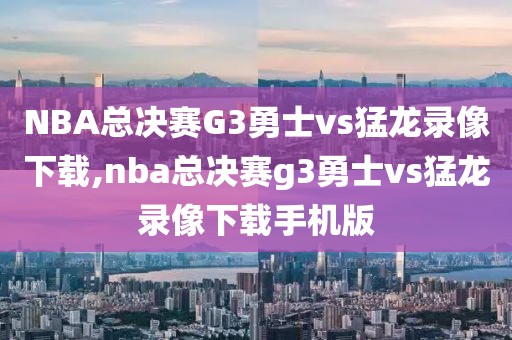 NBA总决赛G3勇士vs猛龙录像下载,nba总决赛g3勇士vs猛龙录像下载手机版