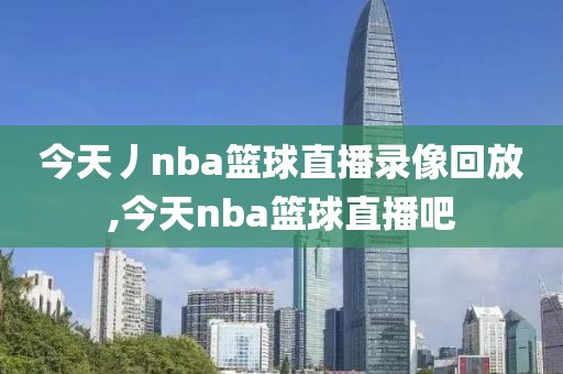 今天丿nba篮球直播录像回放,今天nba篮球直播吧