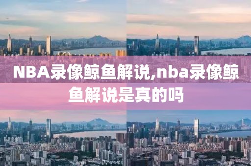 NBA录像鲸鱼解说,nba录像鲸鱼解说是真的吗