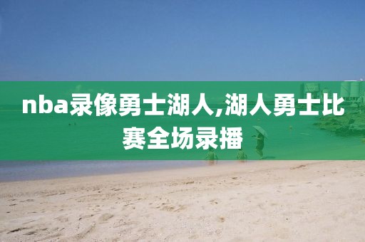 nba录像勇士湖人,湖人勇士比赛全场录播 nba录像勇士湖人,湖人勇士比赛全场录播
