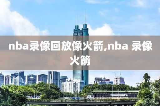 nba录像回放像火箭,nba 录像火箭