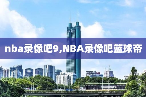 nba录像吧9,NBA录像吧篮球帝