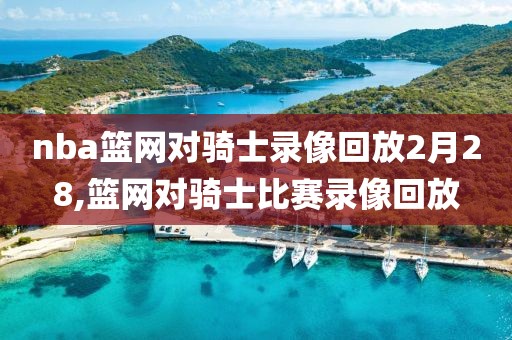 nba篮网对骑士录像回放2月28,篮网对骑士比赛录像回放