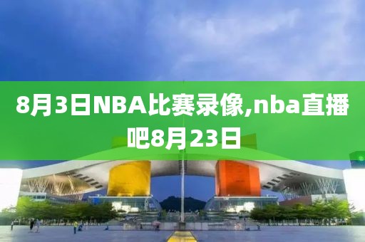 8月3日NBA比赛录像,nba直播吧8月23日