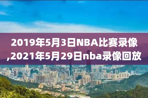 2019年5月3日NBA比赛录像,2021年5月29日nba录像回放
