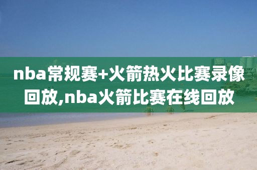 nba常规赛+火箭热火比赛录像回放,nba火箭比赛在线回放