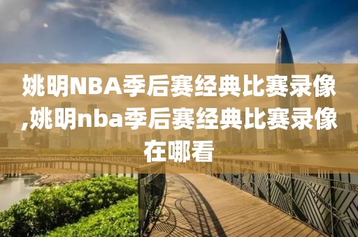 姚明NBA季后赛经典比赛录像,姚明nba季后赛经典比赛录像在哪看