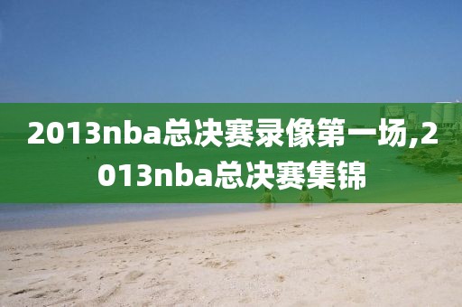 2013nba总决赛录像第一场,2013nba总决赛集锦