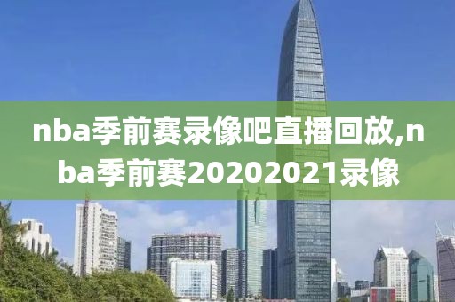 nba季前赛录像吧直播回放,nba季前赛20202021录像