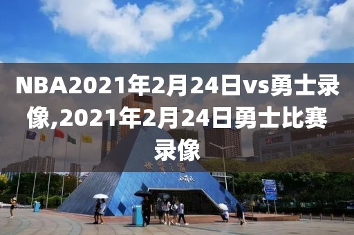 NBA2021年2月24日vs勇士录像,2021年2月24日勇士比赛录像