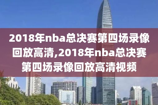 2018年nba总决赛第四场录像回放高清,2018年nba总决赛第四场录像回放高清视频