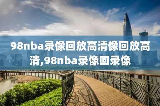 98nba录像回放高清像回放高清,98nba录像回录像