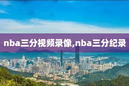 nba三分视频录像,nba三分纪录