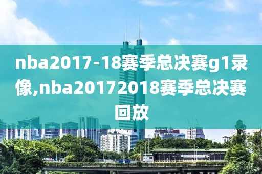 nba2017-18赛季总决赛g1录像,nba20172018赛季总决赛回放