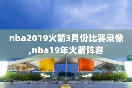 nba2019火箭3月份比赛录像,nba19年火箭阵容