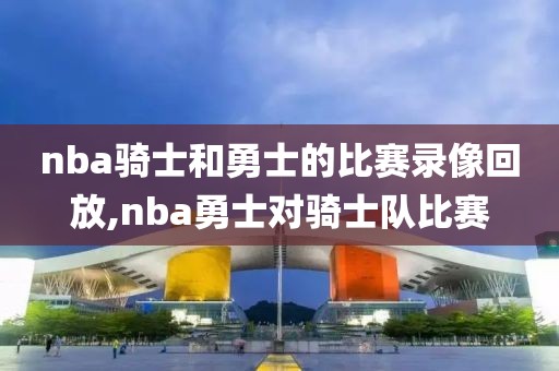 nba骑士和勇士的比赛录像回放,nba勇士对骑士队比赛