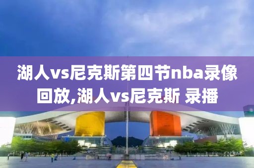 湖人vs尼克斯第四节nba录像回放,湖人vs尼克斯 录播