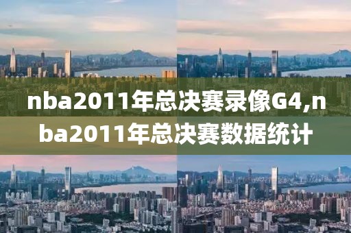 nba2011年总决赛录像G4,nba2011年总决赛数据统计
