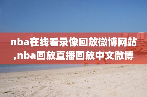 nba在线看录像回放微博网站,nba回放直播回放中文微博