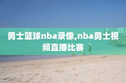 勇士篮球nba录像,nba勇士视频直播比赛