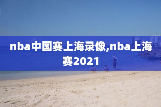 nba中国赛上海录像,nba上海赛2021